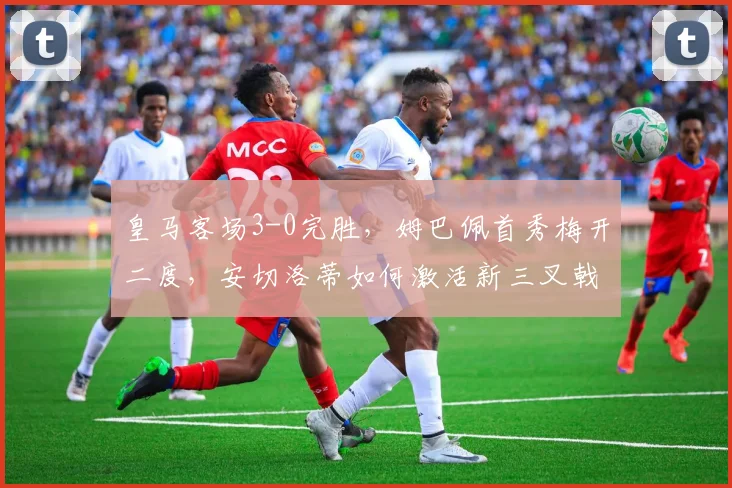 皇马客场3-0完胜,姆巴佩首秀梅开二度,安切洛蒂如何激活新三叉戟?