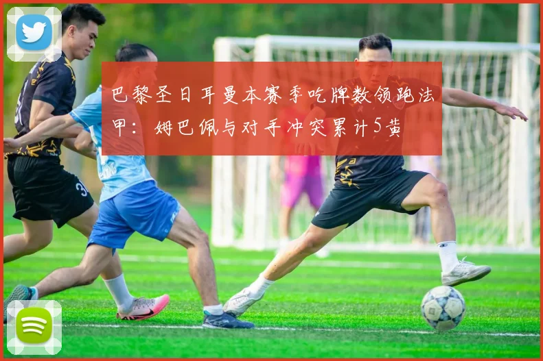 巴黎圣日耳曼本赛季吃牌数领跑法甲：姆巴佩与对手冲突累计5黄