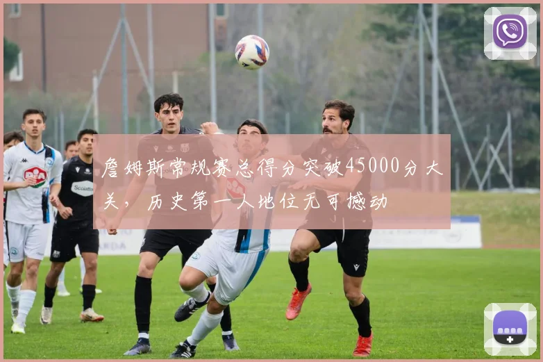詹姆斯常规赛总得分突破45000分大关,历史第一人地位无可撼动