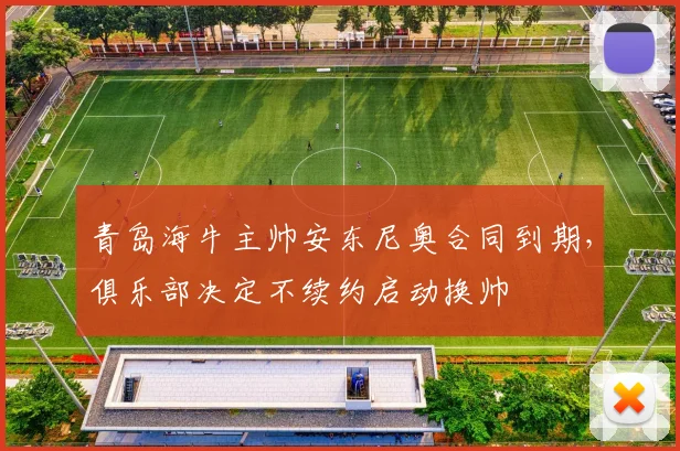 青岛海牛主帅安东尼奥合同到期，俱乐部决定不续约启动换帅