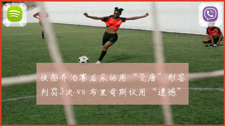 快船乔治赛后采访用“荒唐”形容判罚3次 vs 布里奇斯仅用“遗憾”,语言激烈度对比