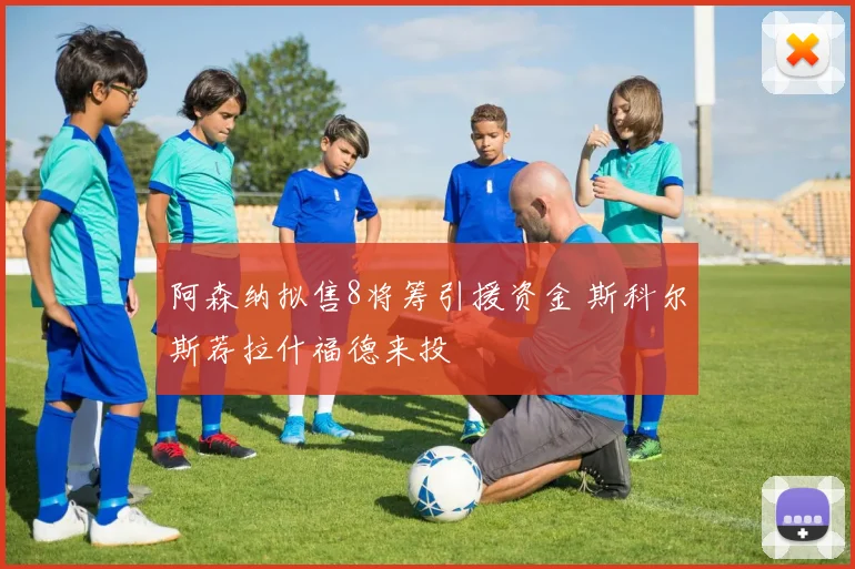 阿森纳拟售8将筹引援资金 斯科尔斯荐拉什福德来投