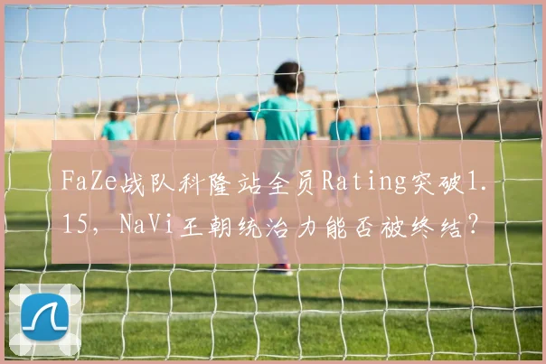 FaZe战队科隆站全员Rating突破1.15,NaVi王朝统治力能否被终结?
