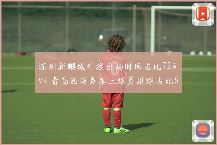 深圳新鹏城外援出场时间占比72% vs 青岛西海岸本土球员进球占比65%,建队思路的战术导向差异