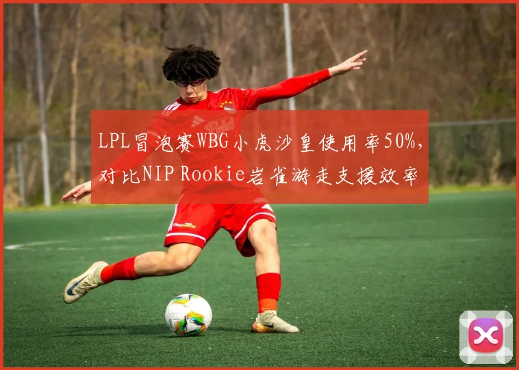 LPL冒泡赛WBG小虎沙皇使用率50%,对比NIP Rookie岩雀游走支援效率
