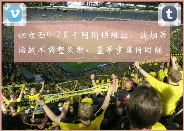 切尔西0-2负于阿斯顿维拉，波切蒂诺战术调整失败，蓝军重建何时能走上正轨？