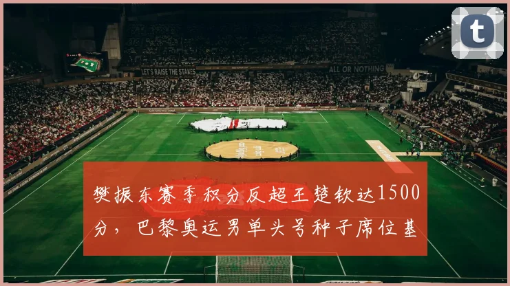 樊振东赛季积分反超王楚钦达1500分，巴黎奥运男单头号种子席位基本锁定__br_
