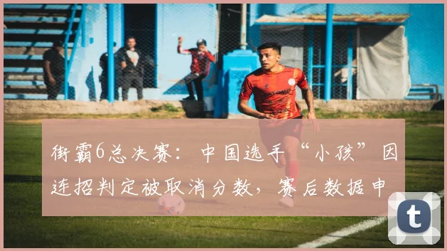街霸6总决赛：中国选手“小孩”因连招判定被取消分数，赛后数据申诉